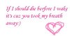 If I Should Die Before I Wake It's Cuz You Took My Breath Away :)