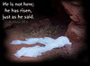 He Is Not Here He Has Risen Just As He Said