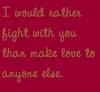 I Would Rather Fight With You Than Make Love To Anyone Else