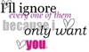 I'll Ignore Every One Of Them Because I Only Want You