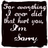 For Everything I Ever Did That Hurt You, I'M SORRY