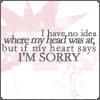 I Have No Idea Where My Head Was At, But If My Heart Says I'm Sorry
