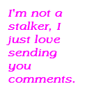 I'm Not A Stalker, I Just Love Sending You Comments