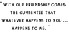 With Our Friendship Comes The Guarentee That Whatever Happens To You ... Happens To Me...