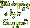 Just Stopping By To Bug You!
