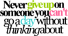 Neber Give Up On Someone You Can't Go A Day Without Thinking About