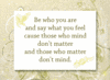 Be Who You Are And Say What You Feel Cause Those Who Mind Don't Matter And Those Who Matter Don't Mind