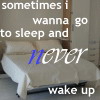 Sometimes I Wanna Go To Sleep And Never Wake Up