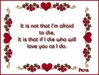 It Is Not That I'm Afraid To Die, It Is That If I Die Who Will Love You As I Do