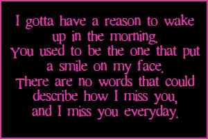 I Gotta Have A Reason To Wake Up In The Morning. You Used To Be The One That Put A Smile On My Face. There Are No Words That Cou