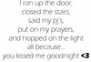I Run Up The Door, Closed The Stairs, Said My Pj's Put On My Prayers, And Hopped On The Light All Because You Kissed Me Goodnigh