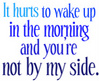 It Hurts To Wake Up In The Morning And You're Not By My Side