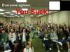 Everyone Agrees You Suck