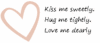 Kiss Me Sweetly, Hug Me Tightly. Love Me Dearly
