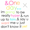 One Day I'm Going To Be Really Hyper Run Up To Him Say U Want Me U Just Don't Know It Yet