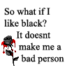 So What If I Like Black? It Doesn't Make Me A Bad Person