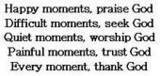 Happy Moments, Prise God Difficult Moments , Seek God Quiet Moments , Worship God Painful Moments, Trust God Every Moment , Than