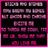 Sticks And Stones May Break My Bones But Whips And Chains Excite Me So Throw Me Down, Tie Me Up, Show Me That You Like Me