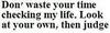 don't waste your time checking my life. Look at your own, then judge