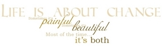 life is about change , sometimes it's painful, sometimes it's beautiful most of the time it's both