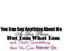 you can say anything about me as you please but i am what i am and that's something you can never be