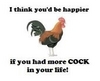 i think you'd be happier if you had more cock in your life!