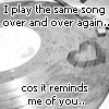 i play the same song over and over again.. because it reminds me of you