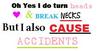 yes i do turn heads break necks but i also cause accidents