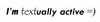 i'm textually active =)