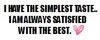 i have the simplest taste i am always satisfied with the best 