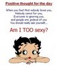 Positive thought for the day , when you feel that nobody loves you, nobody cares for you, everyone is ignoring you, and people are jealous of you you should really ask yourself... am i too sexy?