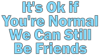 it's ok if you're normal we can still be friends