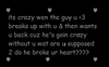 its crazy when the guy u <3 breaks up with u &then wants u back cuz he's goin crazy without u wat are u supposed 2 do he broke ur heart??