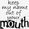 KEEP MY NAME OUT OF YOUR MOUTH