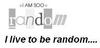 I LIVE TO BE RANDOM...