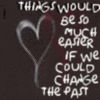 THINGS WOULD BE SO MUCH EASIER IF WE COULD CHANGE THE PAST