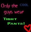 ONLY THE COOL GUYS WEAR TIGHT PANTS!