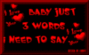 BaBy JUST 3 W0RDS T0 SaY i L0VE Y0U