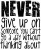 never give up on someone you can;t go a day without thinking about