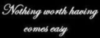 nothing worth having comes easy