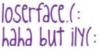 loserface ha ha but ILY