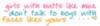 girls with butts like mine don't talk to boys with faces likes yours (MY FAVORITE QUOTE)