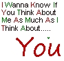 I wanna know if you think about me as much as I think about you...
