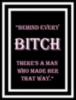 behind every bitch there's a man who made her that way