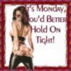 It's Monday, you'd better hold on tight!