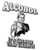 Alcohol its a cheaper than therapy!