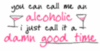 you can call me an alcoholic, i just call it a damn good time