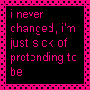 I never changed , i'm just sick of pretending to be happy