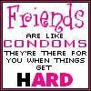 FRIENDS ARE LIKE CONDOMS THEY'RE THERE FOR YOU WHEN THINGS GET HARD