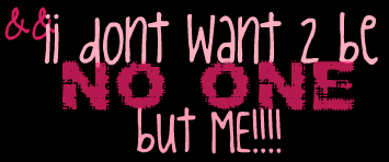 I don't want 2 be no one but me!!!